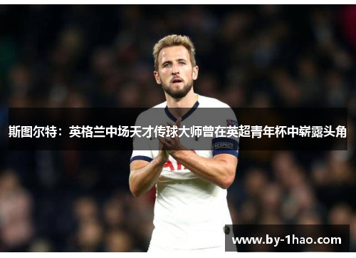 斯图尔特：英格兰中场天才传球大师曾在英超青年杯中崭露头角