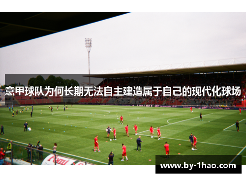 意甲球队为何长期无法自主建造属于自己的现代化球场