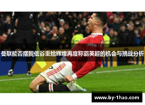 曼联能否摆脱低谷重拾辉煌再度称霸英超的机会与挑战分析