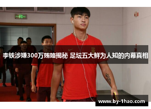 李铁涉嫌300万贿赂揭秘 足坛五大鲜为人知的内幕真相