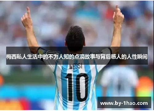 梅西私人生活中的不为人知的点滴故事与背后感人的人性瞬间