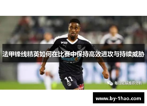 法甲锋线精英如何在比赛中保持高效进攻与持续威胁