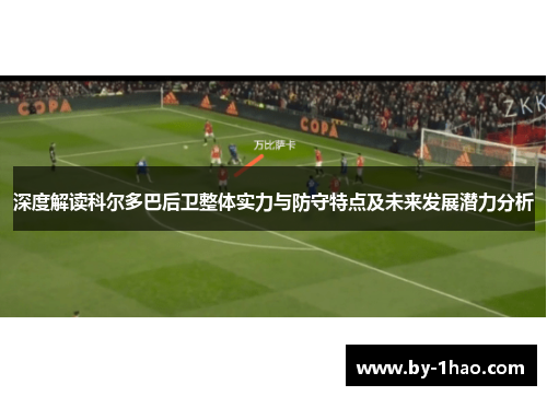 深度解读科尔多巴后卫整体实力与防守特点及未来发展潜力分析