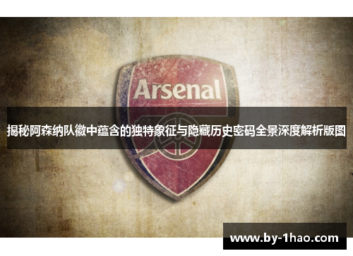 揭秘阿森纳队徽中蕴含的独特象征与隐藏历史密码全景深度解析版图