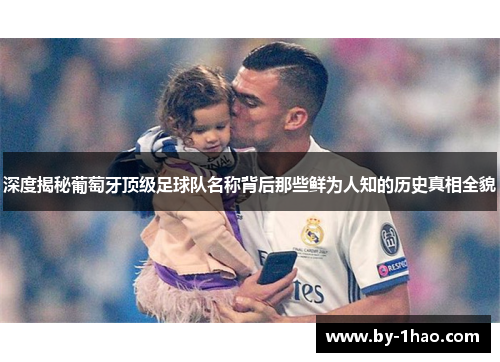 深度揭秘葡萄牙顶级足球队名称背后那些鲜为人知的历史真相全貌