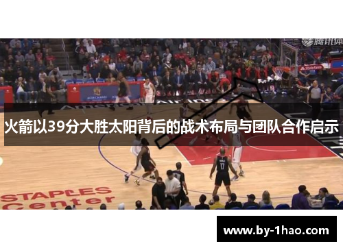 火箭以39分大胜太阳背后的战术布局与团队合作启示