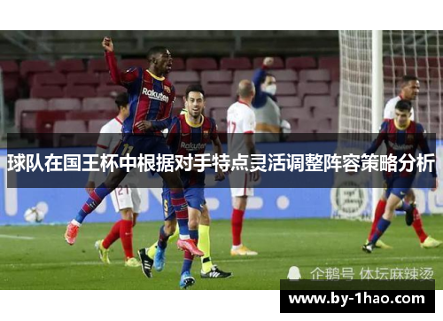 球队在国王杯中根据对手特点灵活调整阵容策略分析