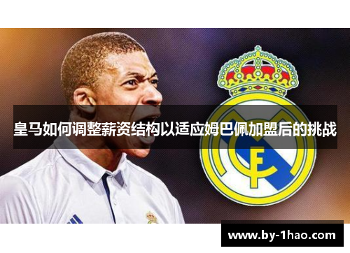 皇马如何调整薪资结构以适应姆巴佩加盟后的挑战