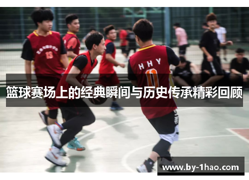 篮球赛场上的经典瞬间与历史传承精彩回顾