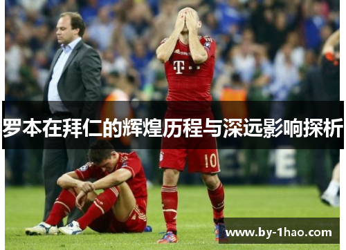 罗本在拜仁的辉煌历程与深远影响探析
