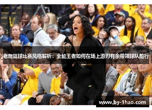 老詹篮球比赛风格解析：全能王者如何在场上游刃有余带领球队前行