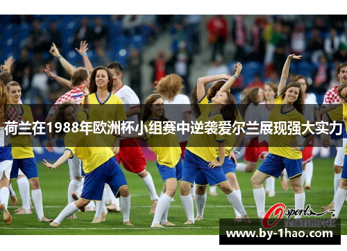 荷兰在1988年欧洲杯小组赛中逆袭爱尔兰展现强大实力