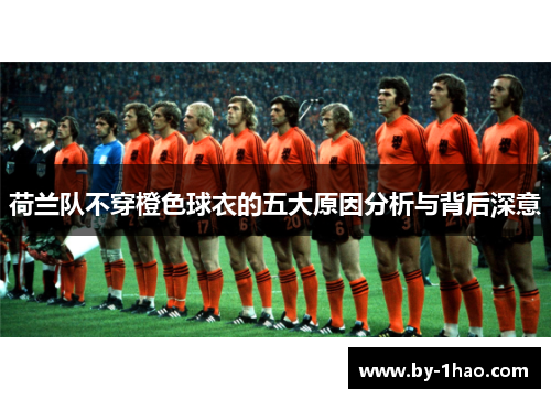 荷兰队不穿橙色球衣的五大原因分析与背后深意
