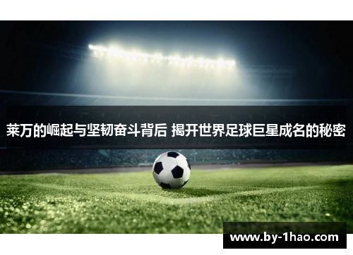 莱万的崛起与坚韧奋斗背后 揭开世界足球巨星成名的秘密
