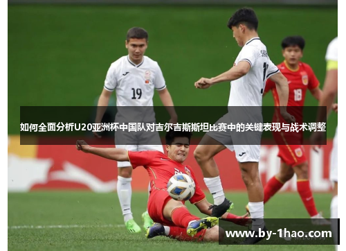 如何全面分析U20亚洲杯中国队对吉尔吉斯斯坦比赛中的关键表现与战术调整