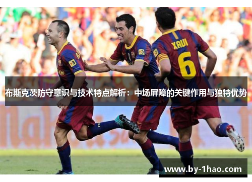 布斯克茨防守意识与技术特点解析：中场屏障的关键作用与独特优势