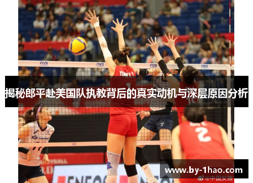 揭秘郎平赴美国队执教背后的真实动机与深层原因分析