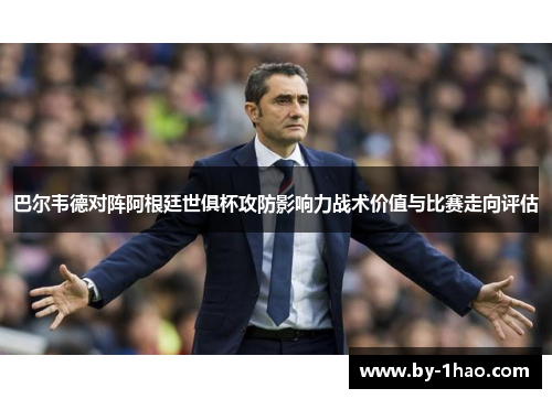 巴尔韦德对阵阿根廷世俱杯攻防影响力战术价值与比赛走向评估