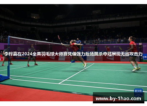 李梓嘉在2024全英羽毛球大师赛凭借强力后场跳杀夺冠展现无敌攻击力