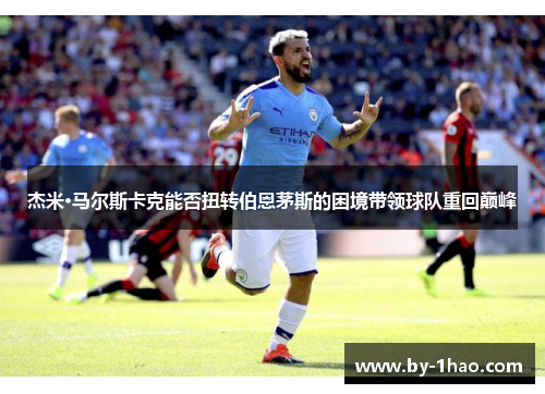 杰米·马尔斯卡克能否扭转伯恩茅斯的困境带领球队重回巅峰