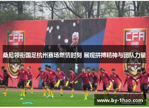 桑尼领衔国足杭州赛场燃情时刻 展现拼搏精神与团队力量