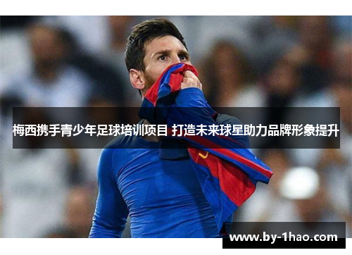 梅西携手青少年足球培训项目 打造未来球星助力品牌形象提升