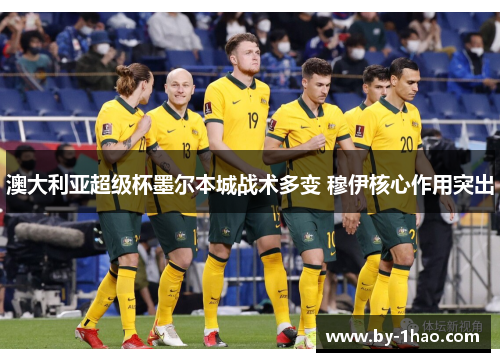 澳大利亚超级杯墨尔本城战术多变 穆伊核心作用突出