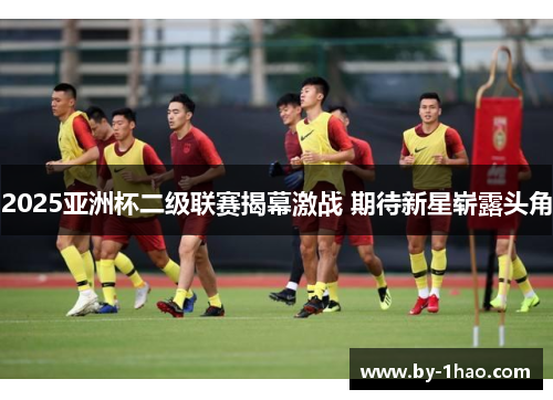 2025亚洲杯二级联赛揭幕激战 期待新星崭露头角