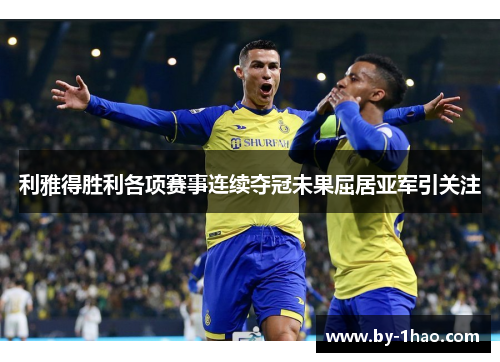 利雅得胜利各项赛事连续夺冠未果屈居亚军引关注