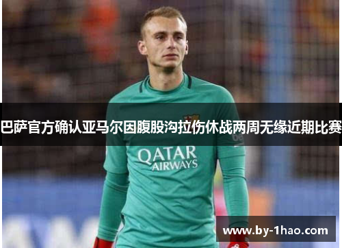 巴萨官方确认亚马尔因腹股沟拉伤休战两周无缘近期比赛