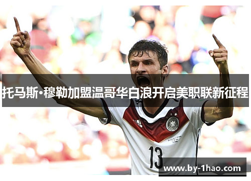 托马斯·穆勒加盟温哥华白浪开启美职联新征程